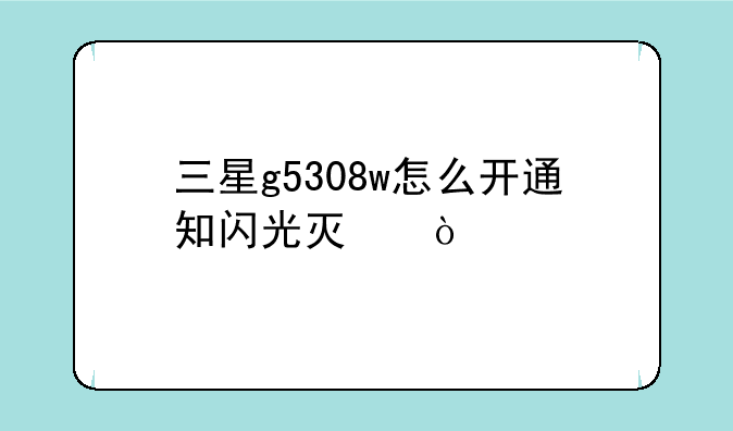 三星g5308w怎么开通知闪光灯？