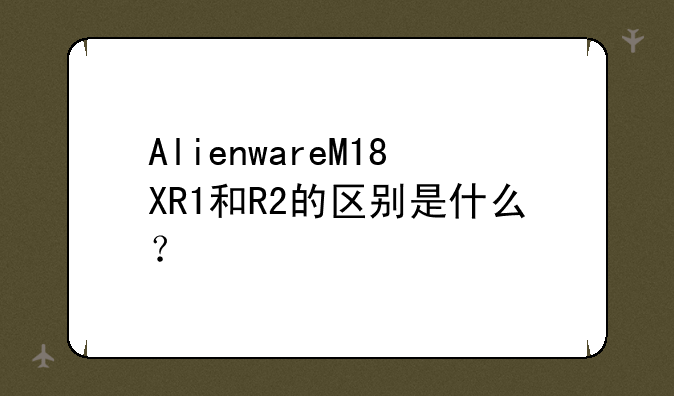 AlienwareM18XR1和R2的区别是什么？