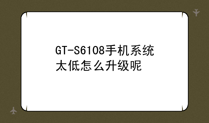 GT-S6108手机系统太低怎么升级呢
