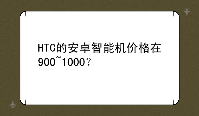 HTC的安卓智能机价格在900~1000？