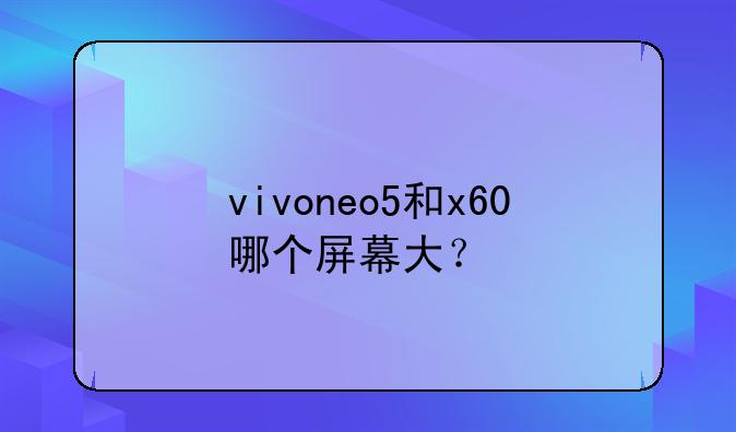 vivoneo5和x60哪个屏幕大？