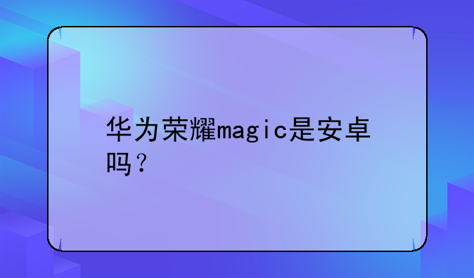 华为荣耀magic是安卓吗？