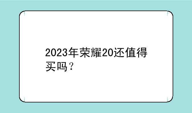 2023年荣耀20还值得买吗？