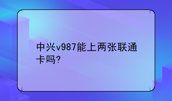 中兴v987能上两张联通卡吗?