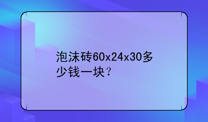 泡沫砖60x24x30多少钱一块？