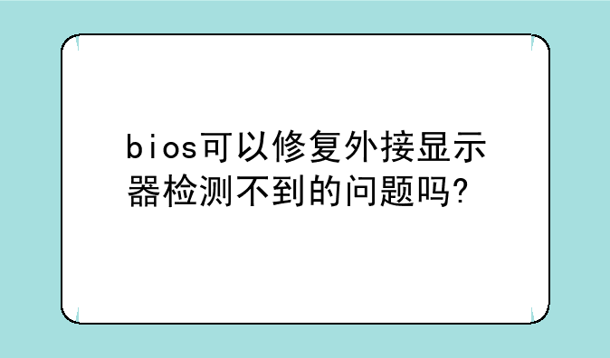 bios可以修复外接显示器检测不到的问题吗?