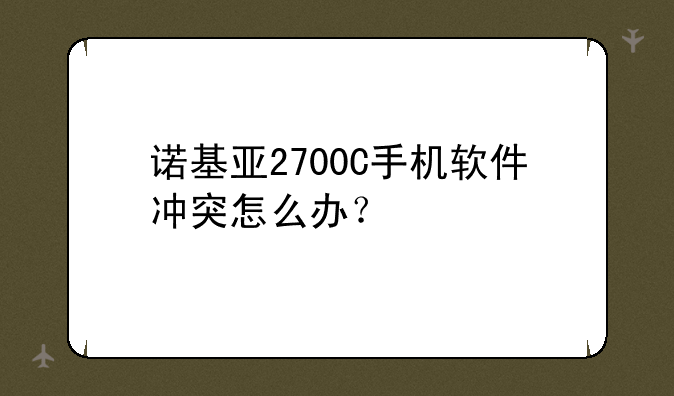 诺基亚2700C手机软件冲突怎么办？