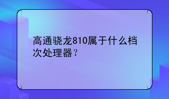 高通骁龙810属于什么档次处理器？