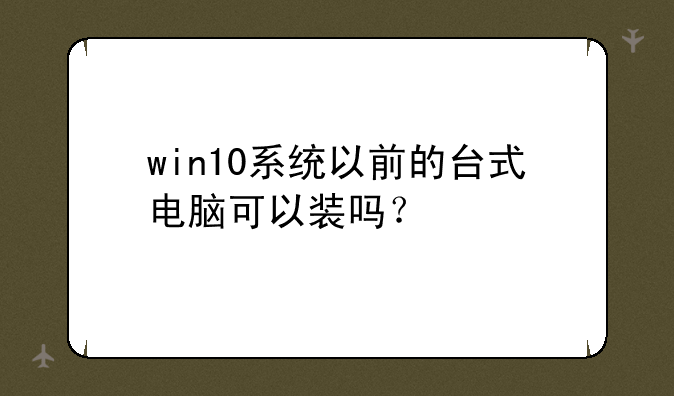 win10系统以前的台式电脑可以装吗？