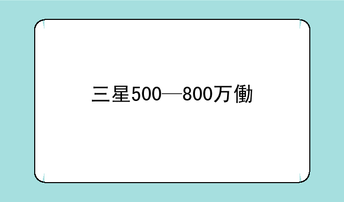 三星500—800万像素手机一共有哪些？