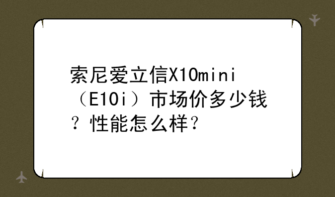索尼爱立信X10mini（E10i）市场价多少钱？性能怎么样？