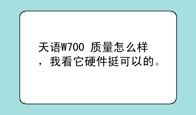 天语W700+质量怎么样，我看它硬件挺可以的。