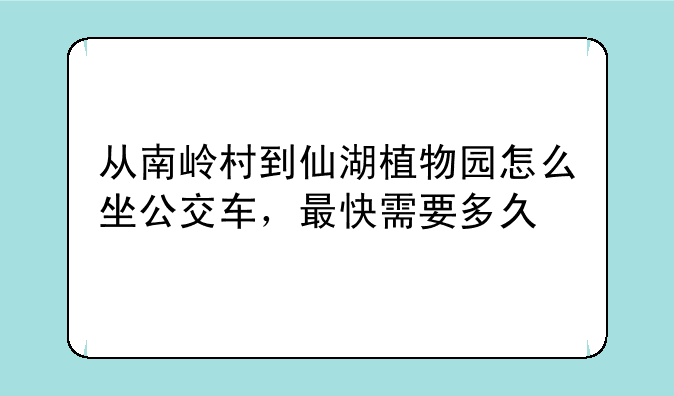 从南岭村到仙湖植物园怎么坐公交车，最快需要多久