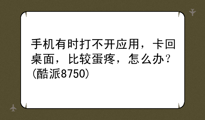 手机有时打不开应用，卡回桌面，比较蛋疼，怎么办？(酷派8750)