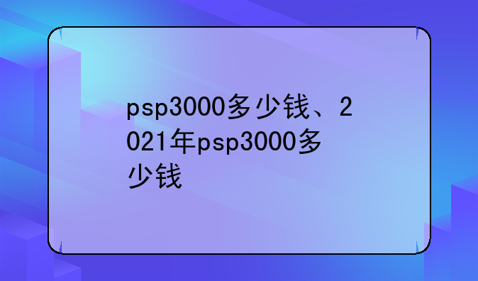 psp3000多少钱、2021年psp3000多少钱