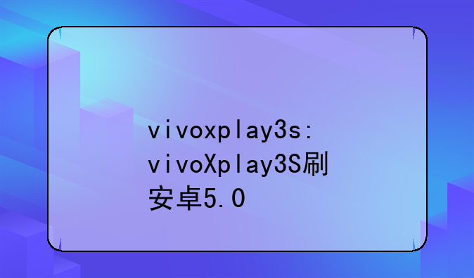 vivoxplay3s:vivoXplay3S刷安卓5.0