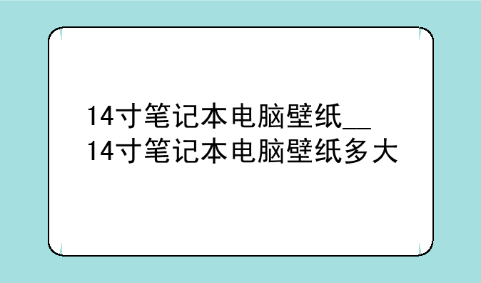 14寸笔记本电脑壁纸__14寸笔记本电脑壁纸多大