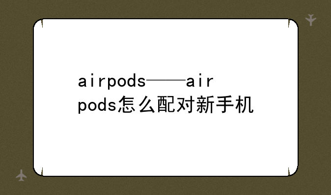 airpods——airpods怎么配对新手机