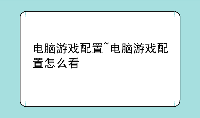 电脑游戏配置~电脑游戏配置怎么看