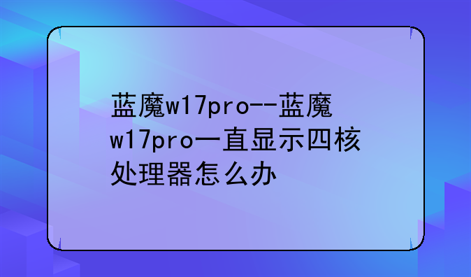蓝魔w17pro--蓝魔w17pro一直显示四核处理器怎么办