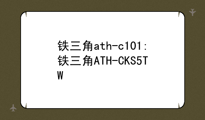 铁三角ath-c101:铁三角ATH-CKS5TW