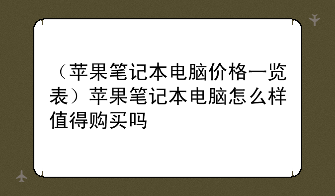 （苹果笔记本电脑价格一览表）苹果笔记本电脑怎么样值得购买吗