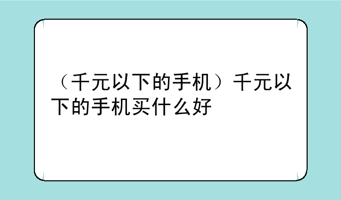 （千元以下的手机）千元以下的手机买什么好