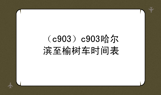 （c903）c903哈尔滨至榆树车时间表