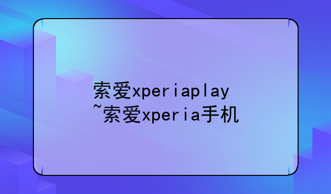 索爱xperiaplay~索爱xperia手机