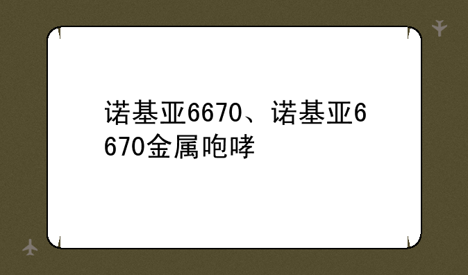 诺基亚6670、诺基亚6670金属咆哮