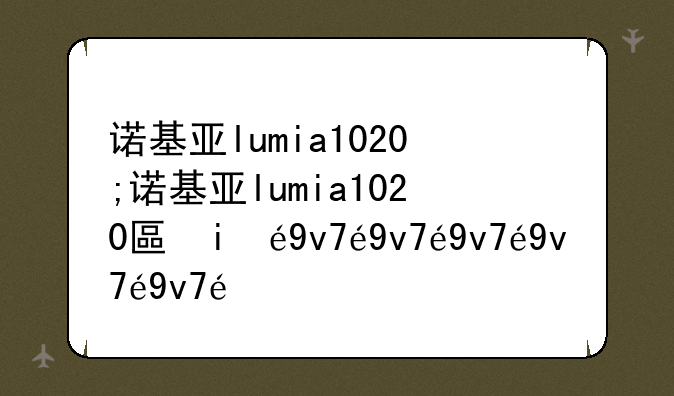 诺基亚lumia1020;诺基亚lumia1020升级win10