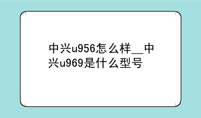 中兴u956怎么样__中兴u969是什么型号