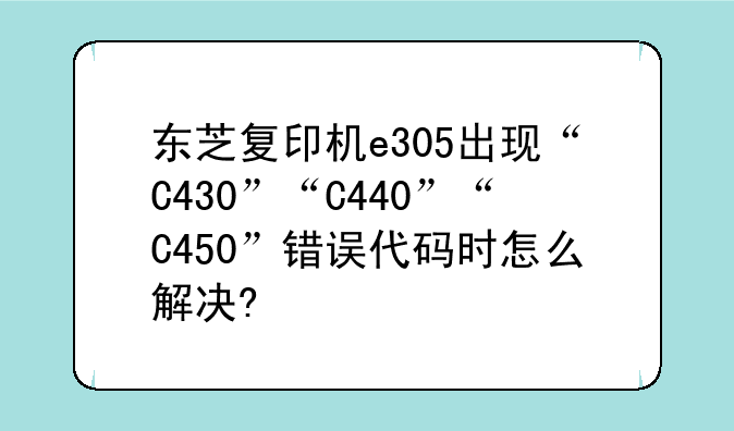 东芝复印机e305出现“C430”“C440”“C450”错误代码时怎么解决?