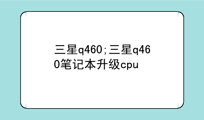 三星q460;三星q460笔记本升级cpu