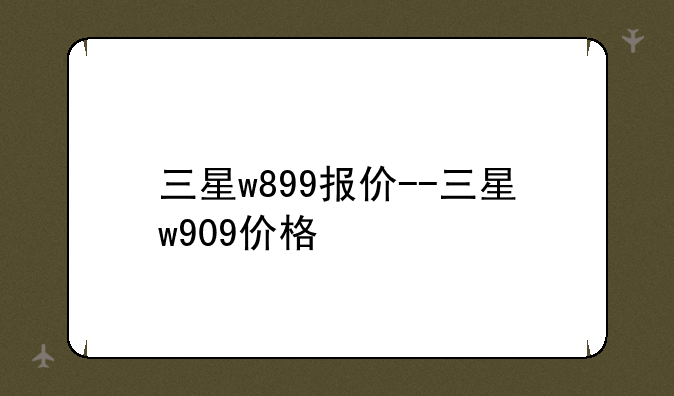 三星w899报价--三星w909价格