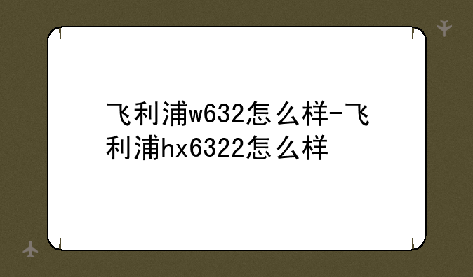 飞利浦w632怎么样-飞利浦hx6322怎么样