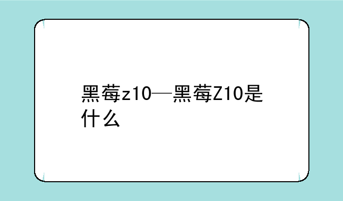 黑莓z10—黑莓Z10是什么