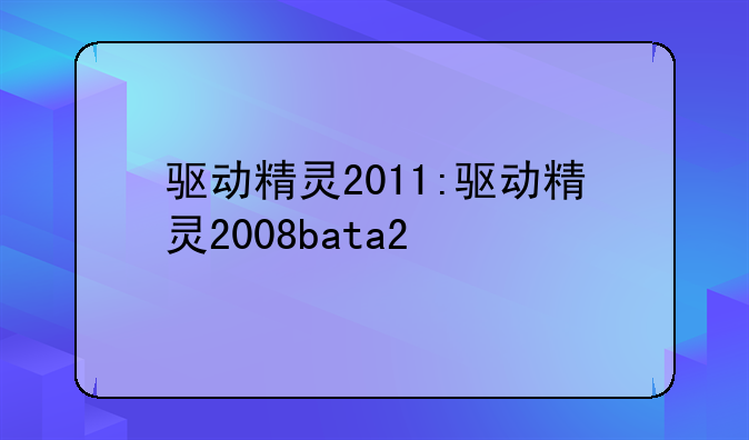 驱动精灵2011:驱动精灵2008bata2
