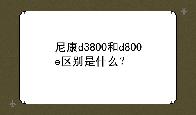 尼康d3800和d800e区别是什么？