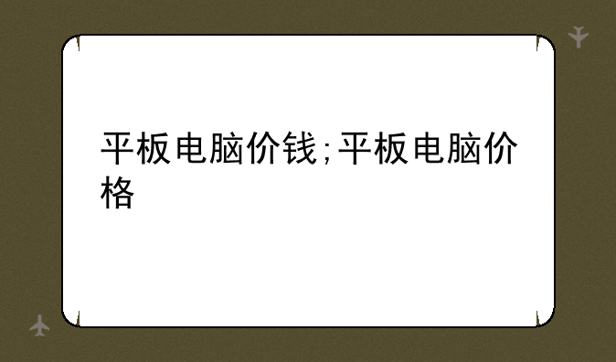 平板电脑价钱;平板电脑价格