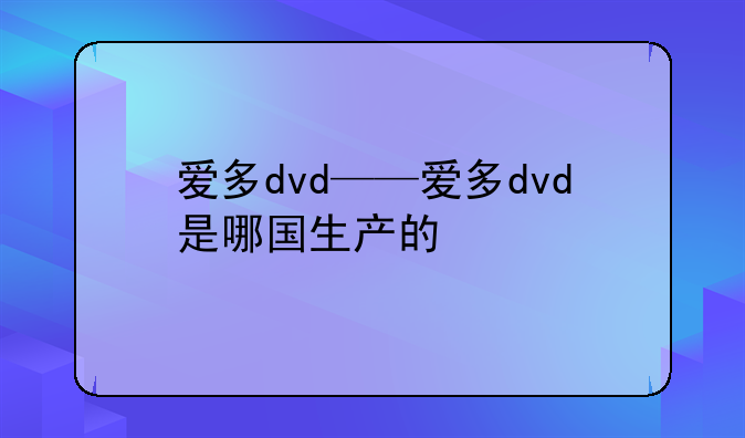 爱多dvd——爱多dvd是哪国生产的