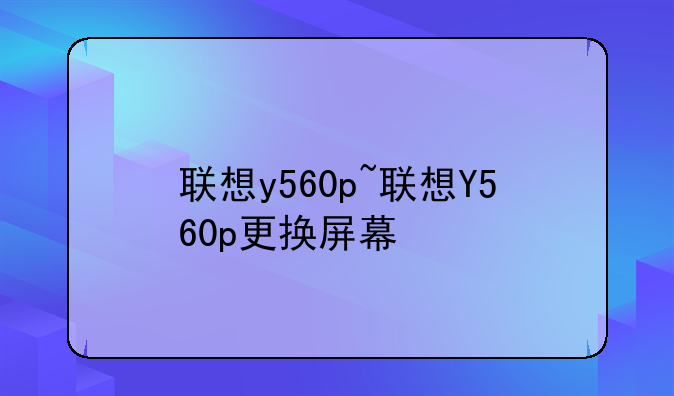 联想y560p~联想Y560p更换屏幕