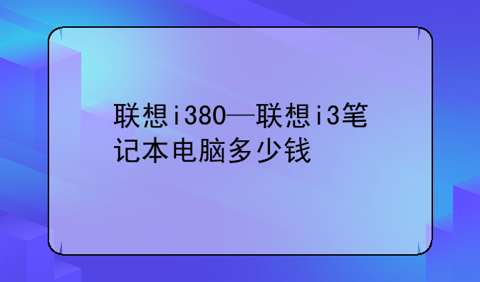 联想i380—联想i3笔记本电脑多少钱