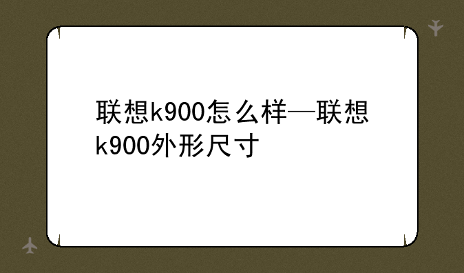 联想k900怎么样—联想k900外形尺寸