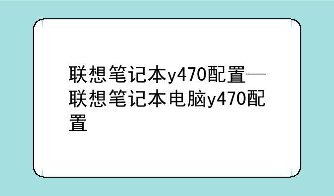 联想笔记本y470配置—联想笔记本电脑y470配置