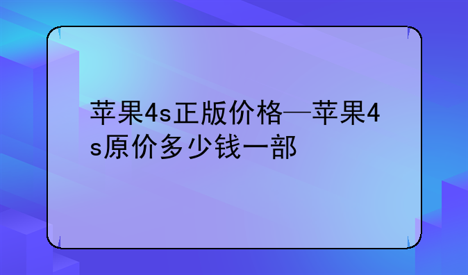 苹果4s正版价格—苹果4s原价多少钱一部