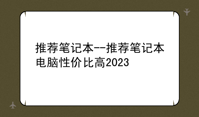 推荐笔记本--推荐笔记本电脑性价比高2023