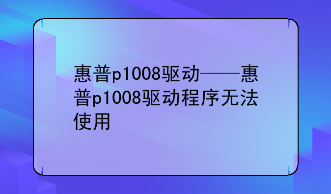 惠普p1008驱动——惠普p1008驱动程序无法使用