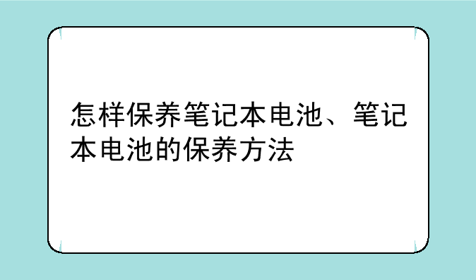 怎样保养笔记本电池、笔记本电池的保养方法