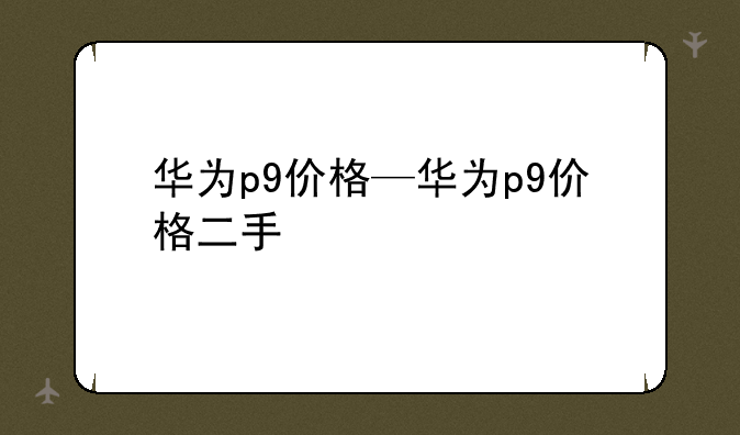 华为p9价格—华为p9价格二手